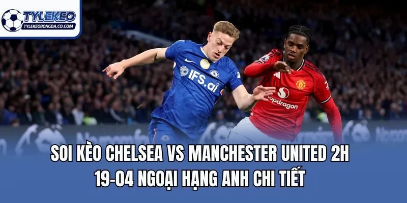 Soi kèo Chelsea Vs Manchester United 2h 19-04 Ngoại Hạng Anh chi tiết