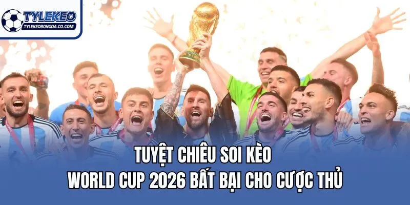 Tuyệt chiêu soi kèo World Cup 2026 bất bại cho cược thủ