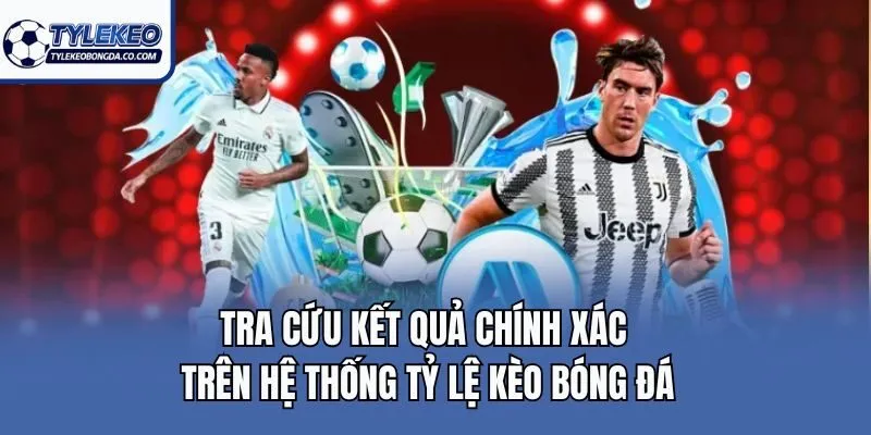 Tra cứu kết quả chính xác trên hệ thống Tỷ lệ kèo bóng đá